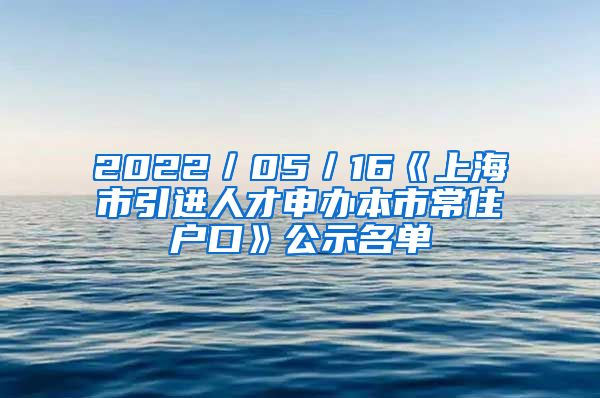 2022／05／16《上海市引进人才申办本市常住户口》公示名单