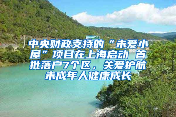 中央财政支持的“未爱小屋”项目在上海启动 首批落户7个区，关爱护航未成年人健康成长