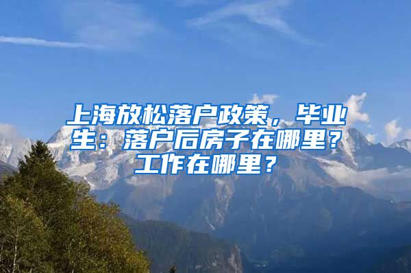 上海放松落户政策，毕业生：落户后房子在哪里？工作在哪里？