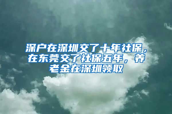 深户在深圳交了十年社保，在东莞交了社保五年，养老金在深圳领取