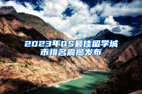 2023年QS最佳留学城市排名震撼发布