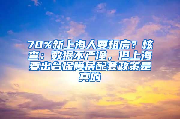 70%新上海人要租房？核查：数据不严谨，但上海要出台保障房配套政策是真的