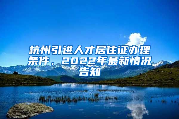 杭州引进人才居住证办理条件，2022年最新情况告知