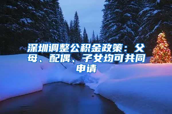 深圳调整公积金政策：父母、配偶、子女均可共同申请