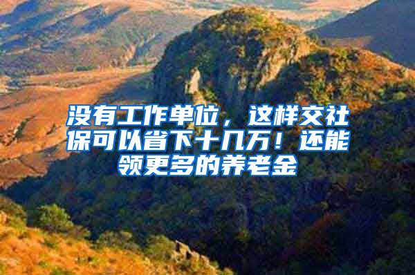 没有工作单位，这样交社保可以省下十几万！还能领更多的养老金