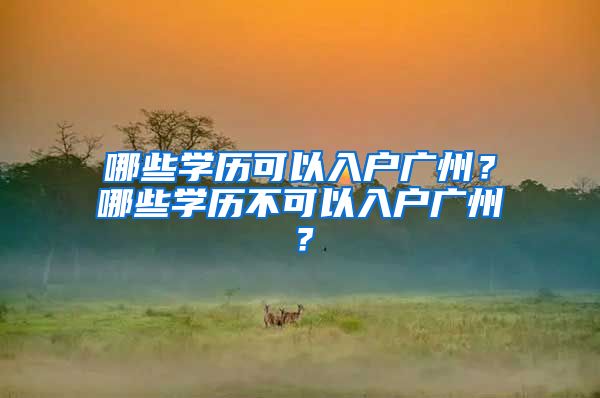 哪些学历可以入户广州？哪些学历不可以入户广州？