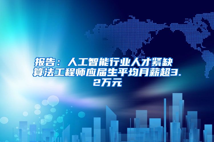 报告：人工智能行业人才紧缺 算法工程师应届生平均月薪超3.2万元