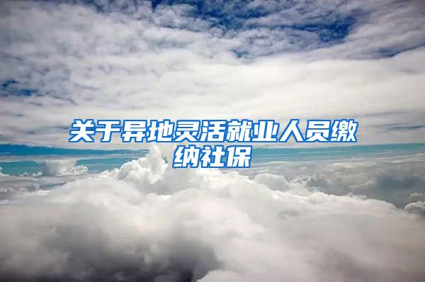 关于异地灵活就业人员缴纳社保