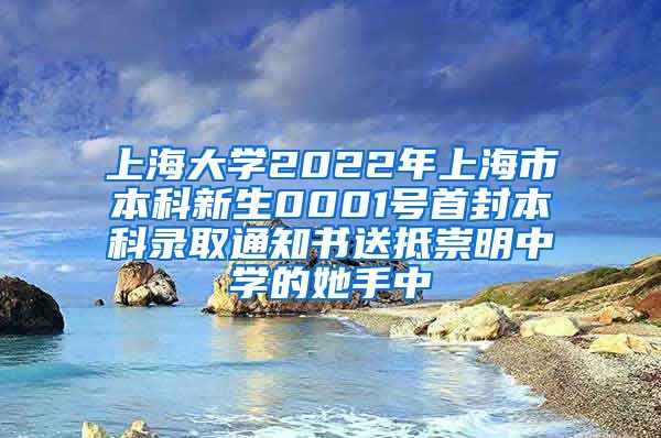 上海大学2022年上海市本科新生0001号首封本科录取通知书送抵崇明中学的她手中