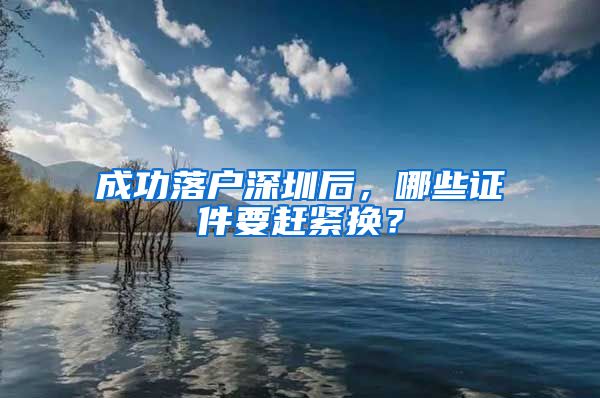 成功落户深圳后，哪些证件要赶紧换？