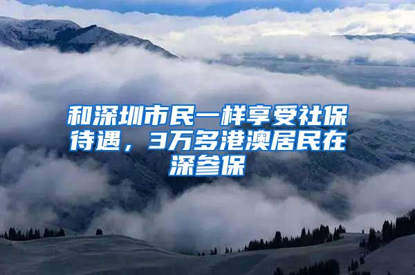 和深圳市民一样享受社保待遇，3万多港澳居民在深参保