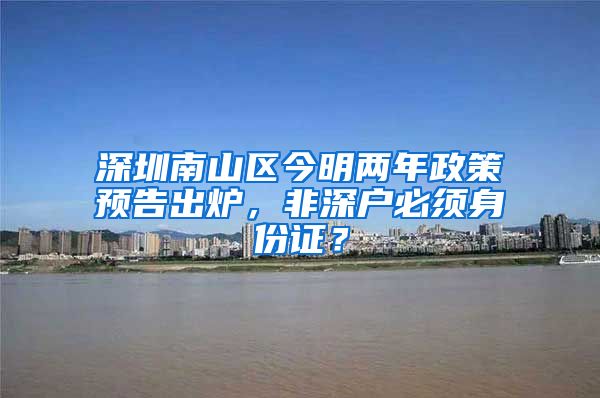 深圳南山区今明两年政策预告出炉，非深户必须身份证？