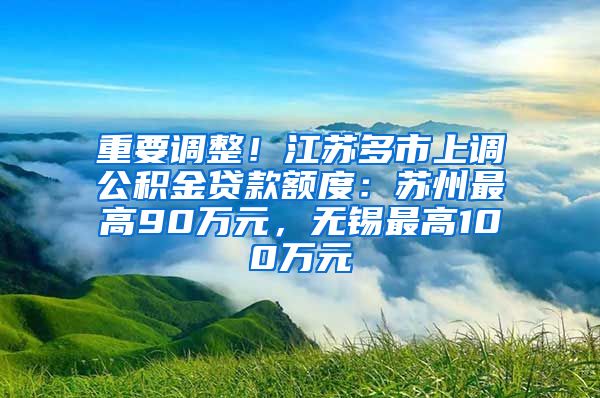 重要调整！江苏多市上调公积金贷款额度：苏州最高90万元，无锡最高100万元