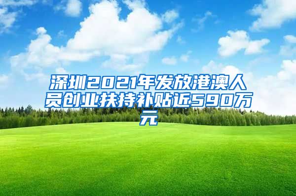 深圳2021年发放港澳人员创业扶持补贴近590万元