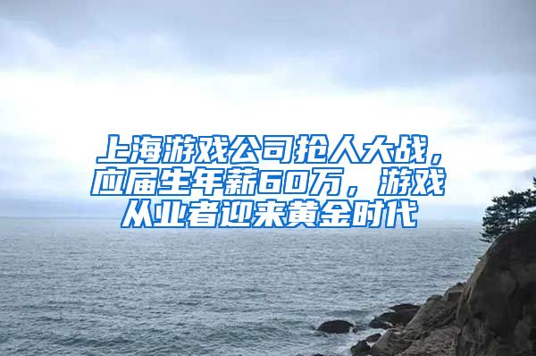 上海游戏公司抢人大战，应届生年薪60万，游戏从业者迎来黄金时代