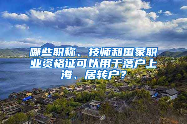 哪些职称、技师和国家职业资格证可以用于落户上海、居转户？