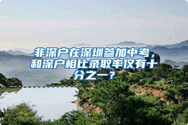 非深户在深圳参加中考，和深户相比录取率仅有十分之一？