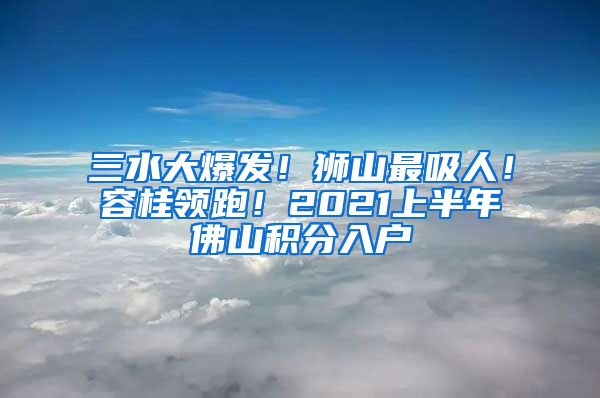 三水大爆发！狮山最吸人！容桂领跑！2021上半年佛山积分入户