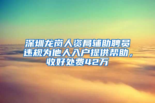 深圳龙岗人资局辅助聘员违规为他人入户提供帮助，收好处费42万