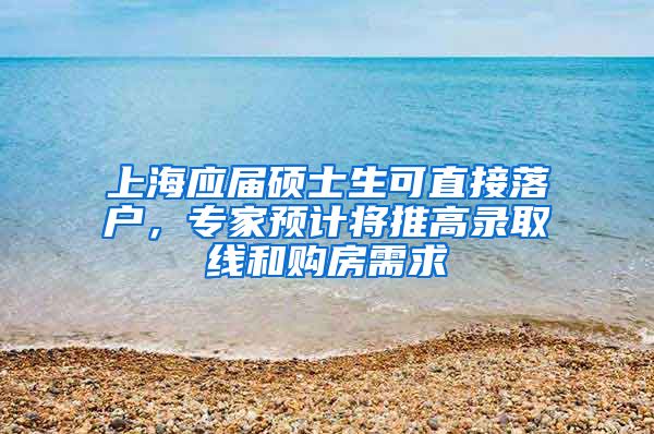 上海应届硕士生可直接落户，专家预计将推高录取线和购房需求