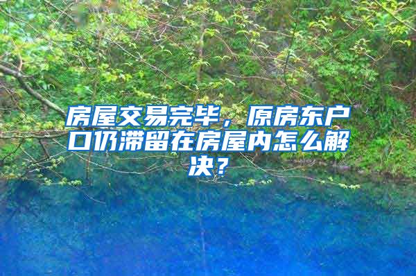 房屋交易完毕，原房东户口仍滞留在房屋内怎么解决？