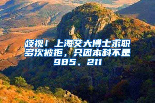 歧视！上海交大博士求职多次被拒，只因本科不是985、211