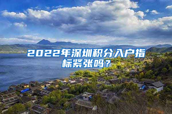 2022年深圳积分入户指标紧张吗？