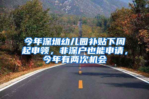 今年深圳幼儿园补贴下周起申领，非深户也能申请，今年有两次机会