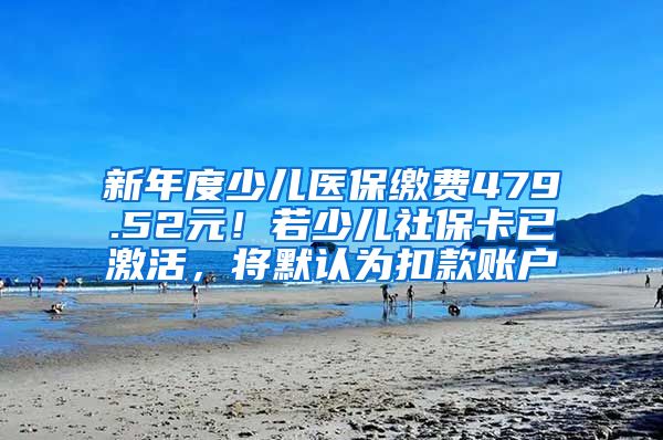 新年度少儿医保缴费479.52元！若少儿社保卡已激活，将默认为扣款账户