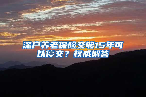 深户养老保险交够15年可以停交？权威解答