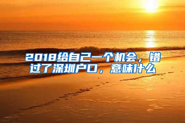 2018给自己一个机会，错过了深圳户口，意味什么