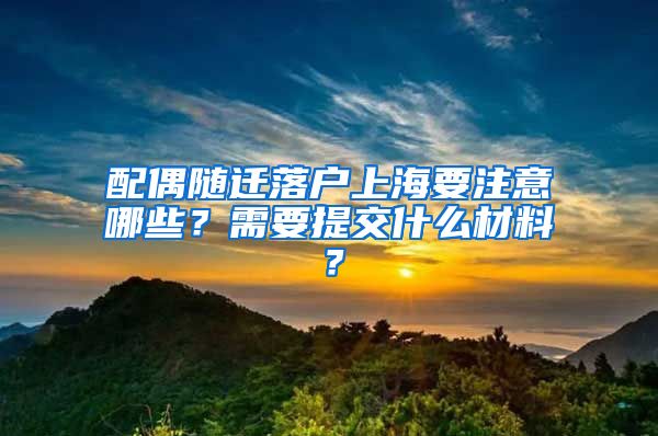 配偶随迁落户上海要注意哪些？需要提交什么材料？