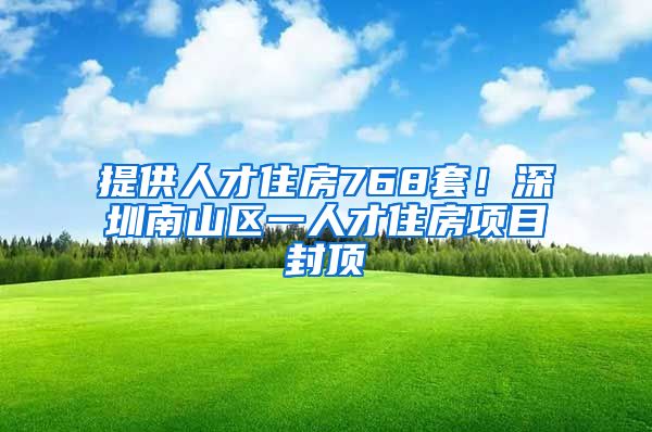 提供人才住房768套！深圳南山区一人才住房项目封顶