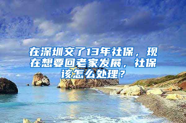 在深圳交了13年社保，现在想要回老家发展，社保该怎么处理？