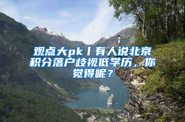 观点大pk丨有人说北京积分落户歧视低学历，你觉得呢？