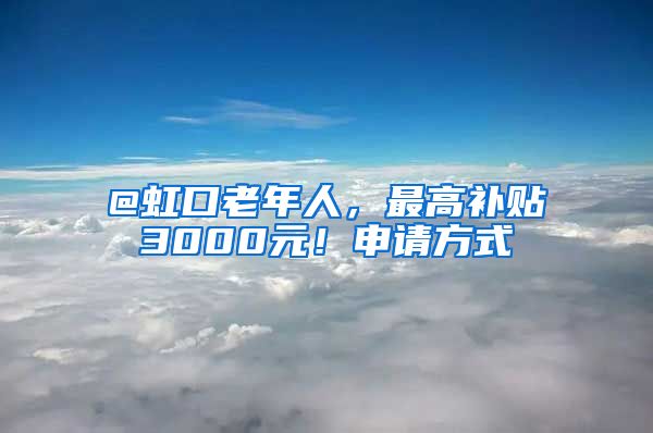 @虹口老年人，最高补贴3000元！申请方式→