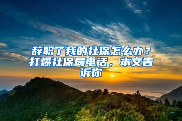 辞职了我的社保怎么办？打爆社保局电话，本文告诉你