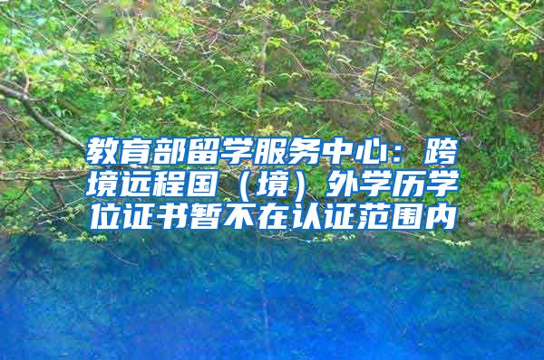 教育部留学服务中心：跨境远程国（境）外学历学位证书暂不在认证范围内