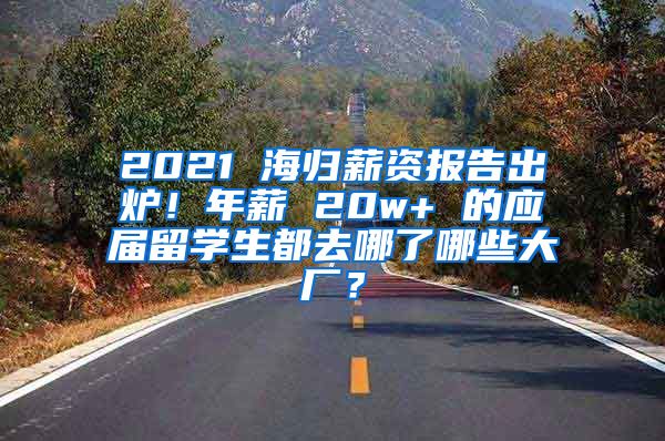 2021 海归薪资报告出炉！年薪 20w+ 的应届留学生都去哪了哪些大厂？