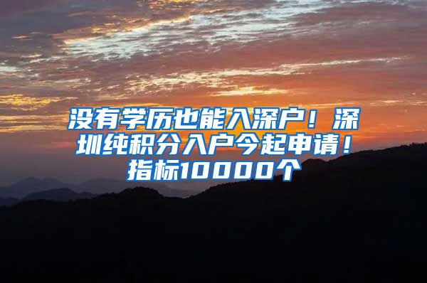 没有学历也能入深户！深圳纯积分入户今起申请！指标10000个