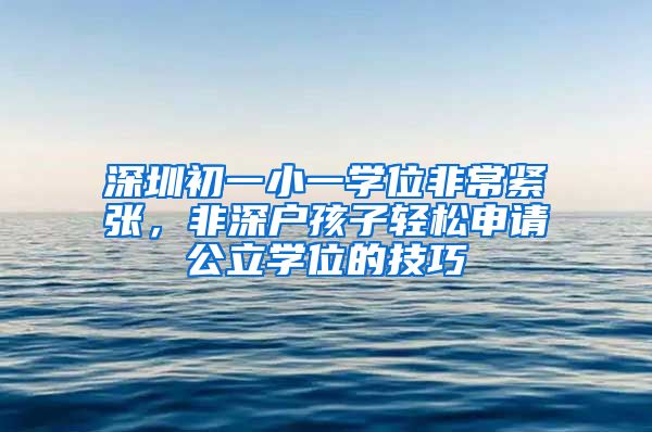 深圳初一小一学位非常紧张，非深户孩子轻松申请公立学位的技巧