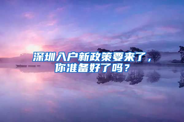 深圳入户新政策要来了，你准备好了吗？