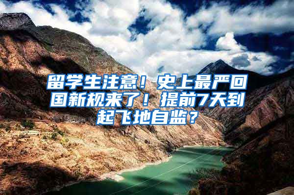 留学生注意！史上最严回国新规来了！提前7天到起飞地自监？