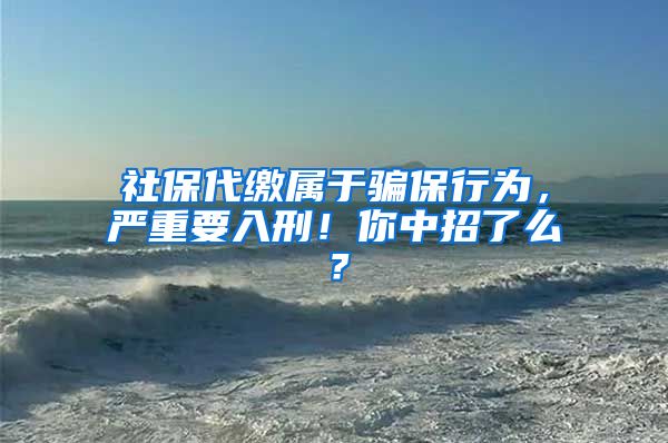 社保代缴属于骗保行为，严重要入刑！你中招了么？