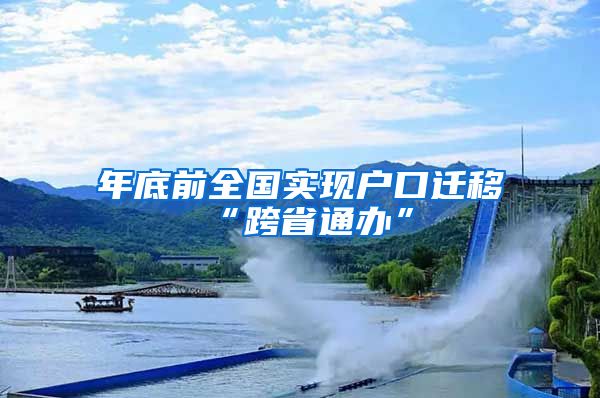 年底前全国实现户口迁移“跨省通办”