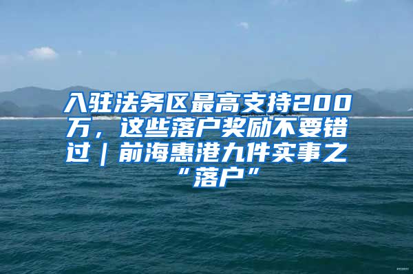 入驻法务区最高支持200万，这些落户奖励不要错过｜前海惠港九件实事之“落户”