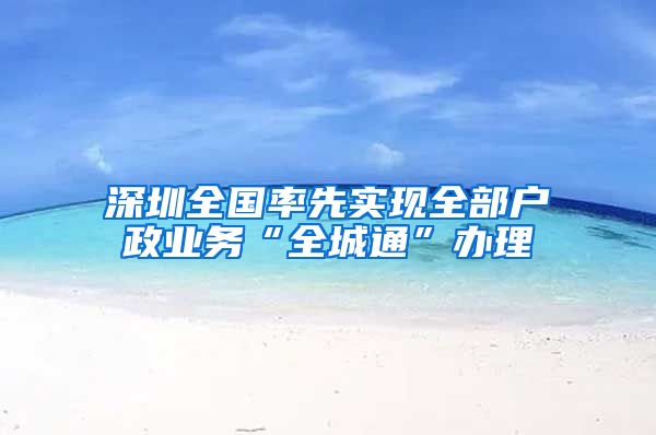 深圳全国率先实现全部户政业务“全城通”办理