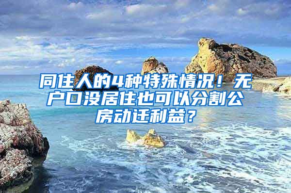 同住人的4种特殊情况！无户口没居住也可以分割公房动迁利益？