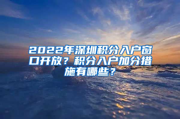 2022年深圳积分入户窗口开放？积分入户加分措施有哪些？