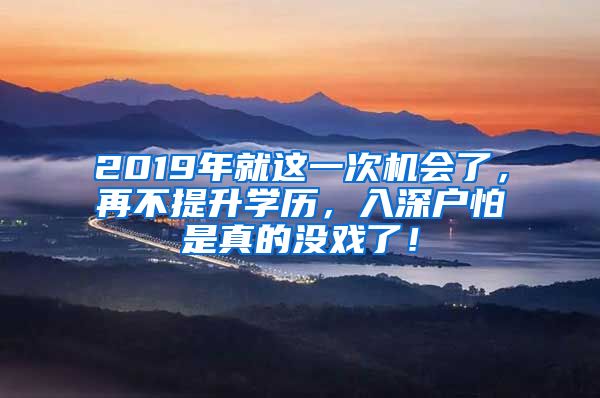 2019年就这一次机会了，再不提升学历，入深户怕是真的没戏了！